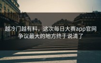 越冷门越有料，这次<strong>每日大赛app</strong>官网争议最大的地方终于说清了