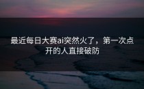 最近<strong>每日大赛ai</strong>突然火了，第一次点开的人直接破防