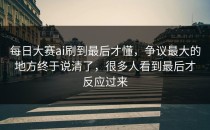 <strong>每日大赛ai</strong>刷到最后才懂，争议最大的地方终于说清了，很多人看到最后才反应过来