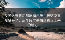 <strong>反差大赛</strong>背后那层窗户纸，被这次直接捅开了，后半段才是情绪真正上来的地方