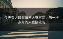 今天有人聊起<strong>每日大赛官网</strong>，第一次点开的人直接破防