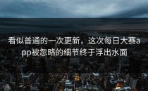 看似普通的一次更新，这次<strong>每日大赛app</strong>被忽略的细节终于浮出水面
