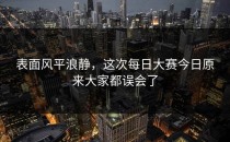 表面风平浪静，这次<strong>每日大赛今日</strong>原来大家都误会了