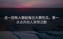 这一回有人聊起<strong>每日大赛吃瓜</strong>，第一次点开的人突然沉默