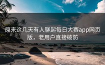 原来这几天有人聊起<strong>每日大赛app</strong>网页版，老用户直接破防