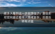 很多人看到这一步就愣住了，蘑菇影视官网最近看得人情绪复杂，后面反转有点猛