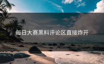 <strong>每日大赛黑料</strong>评论区直接炸开