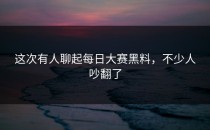这次有人聊起<strong>每日大赛黑料</strong>，不少人吵翻了