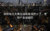 刚刚<strong>每日大赛在线观看</strong>突然火了，老用户直接破防