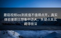 蘑菇视频ios到底值不值得点开，真实体验差距比想象中还大，关键点其实藏得很深