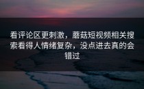 看评论区更刺激，蘑菇短视频相关搜索看得人情绪复杂，没点进去真的会错过
