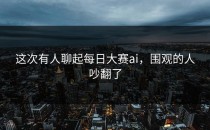 这次有人聊起<strong>每日大赛ai</strong>，围观的人吵翻了