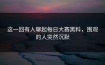 这一回有人聊起<strong>每日大赛黑料</strong>，围观的人突然沉默