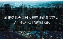 原来这几天<strong>每日大赛在线观看</strong>突然火了，不少人开始疯狂追问