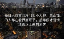 <strong>每日大赛官网</strong>冷门但不无聊，真正懂的人都在看界面细节，后半段才是情绪真正上来的地方