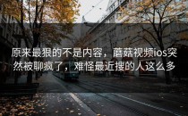 原来最狠的不是内容，蘑菇视频ios突然被聊疯了，难怪最近搜的人这么多