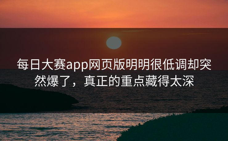 每日大赛app网页版明明很低调却突然爆了，真正的重点藏得太深  第1张