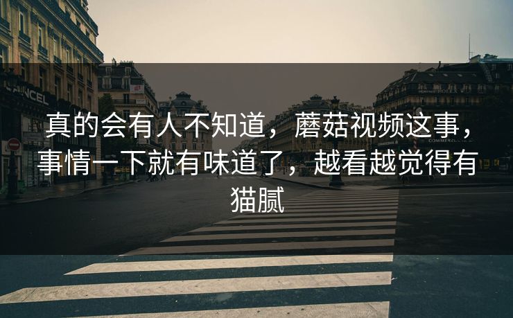 真的会有人不知道，蘑菇视频这事，事情一下就有味道了，越看越觉得有猫腻  第1张