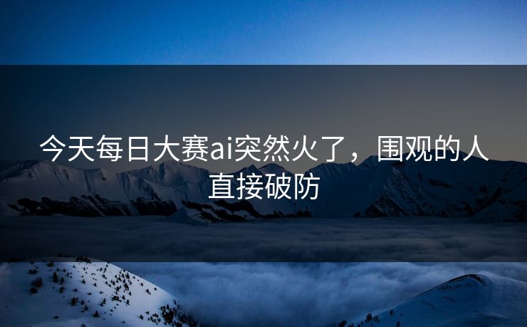 今天每日大赛ai突然火了，围观的人直接破防  第1张
