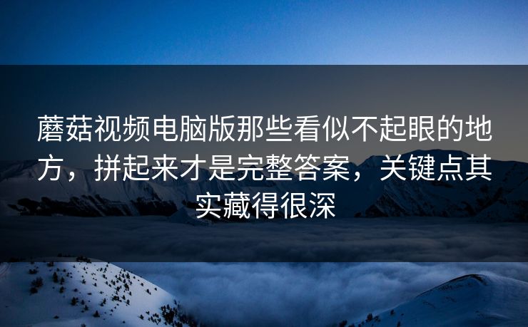 蘑菇视频电脑版那些看似不起眼的地方，拼起来才是完整答案，关键点其实藏得很深  第1张