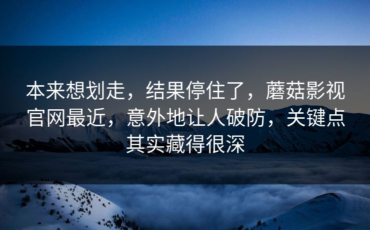 本来想划走，结果停住了，蘑菇影视官网最近，意外地让人破防，关键点其实藏得很深  第1张