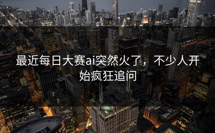 最近每日大赛ai突然火了，不少人开始疯狂追问  第1张