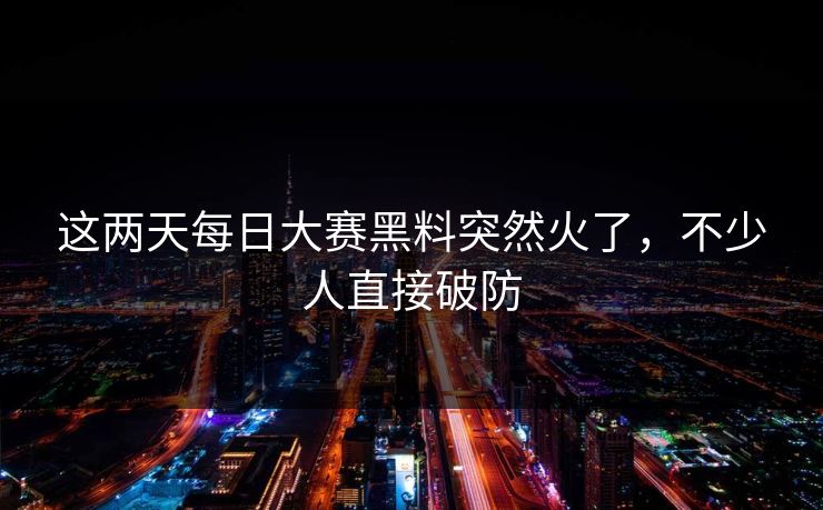 这两天每日大赛黑料突然火了，不少人直接破防  第1张