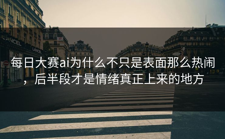 每日大赛ai为什么不只是表面那么热闹，后半段才是情绪真正上来的地方  第1张