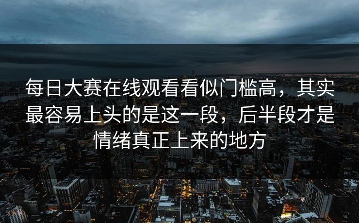 每日大赛在线观看看似门槛高，其实最容易上头的是这一段，后半段才是情绪真正上来的地方  第1张