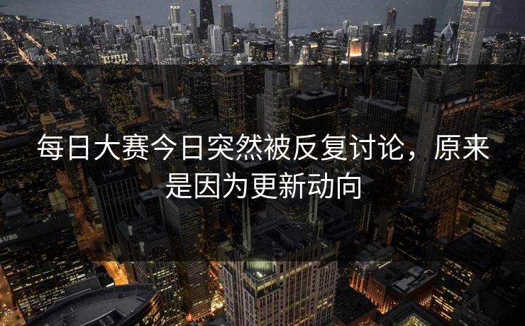 每日大赛今日突然被反复讨论，原来是因为更新动向  第1张