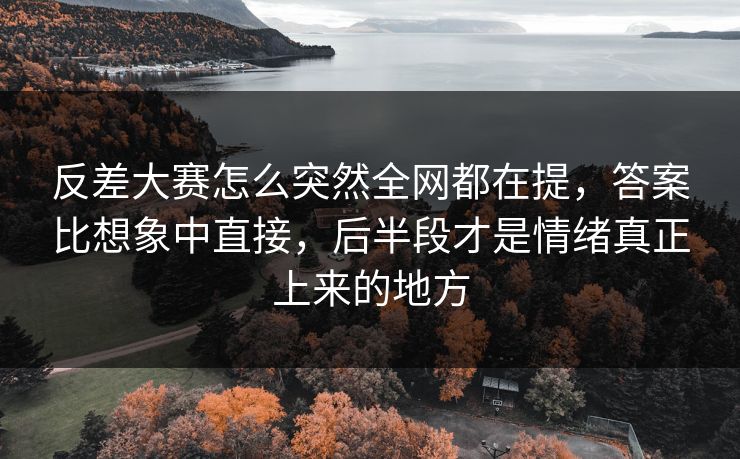 反差大赛怎么突然全网都在提，答案比想象中直接，后半段才是情绪真正上来的地方  第1张