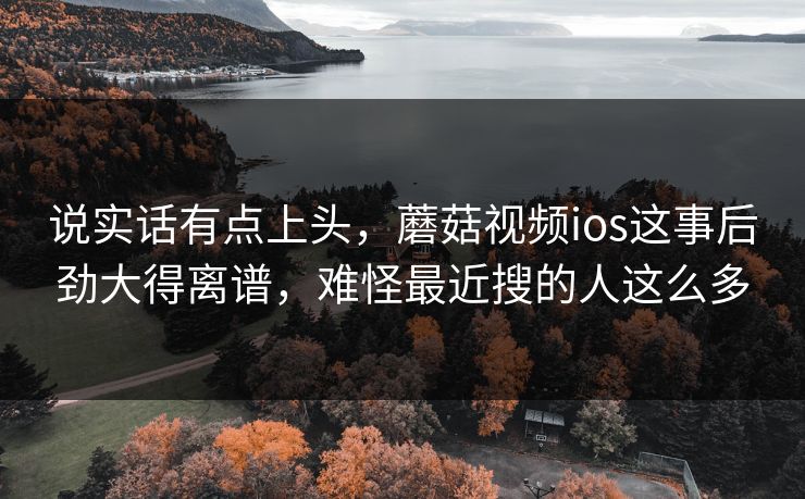 说实话有点上头，蘑菇视频ios这事后劲大得离谱，难怪最近搜的人这么多  第1张
