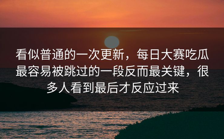 看似普通的一次更新，每日大赛吃瓜最容易被跳过的一段反而最关键，很多人看到最后才反应过来  第1张
