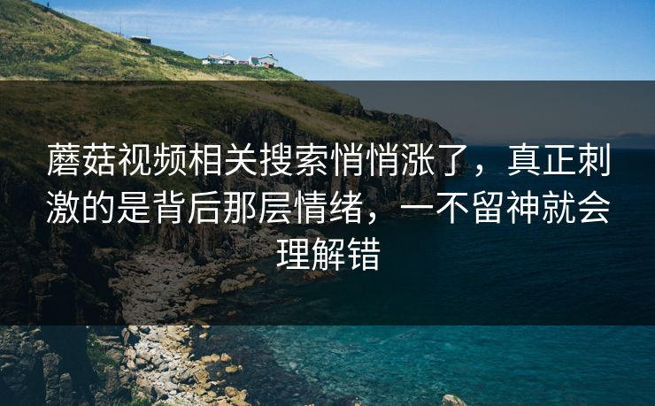 蘑菇视频相关搜索悄悄涨了，真正刺激的是背后那层情绪，一不留神就会理解错  第1张