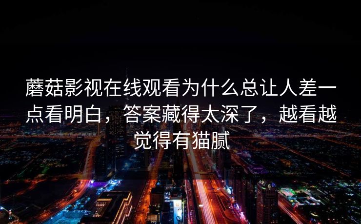 蘑菇影视在线观看为什么总让人差一点看明白，答案藏得太深了，越看越觉得有猫腻  第1张