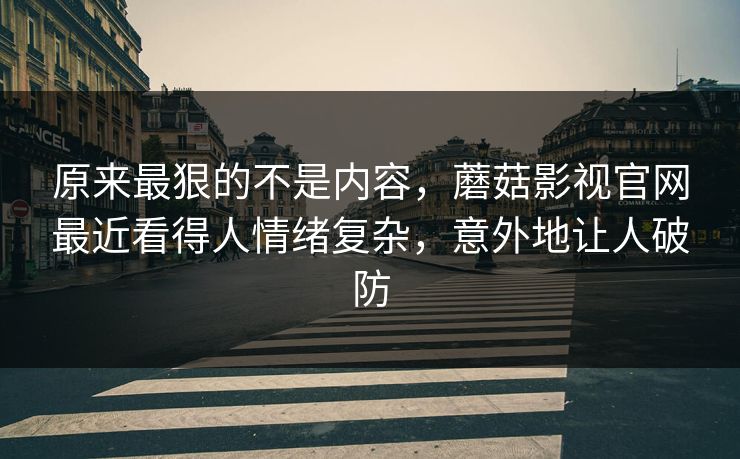 原来最狠的不是内容，蘑菇影视官网最近看得人情绪复杂，意外地让人破防  第1张