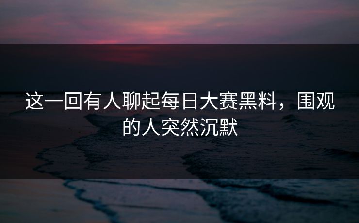 这一回有人聊起每日大赛黑料，围观的人突然沉默  第1张