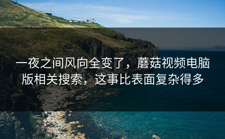 一夜之间风向全变了，蘑菇视频电脑版相关搜索，这事比表面复杂得多  第1张