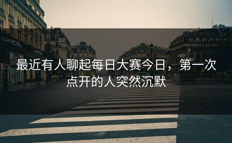 最近有人聊起每日大赛今日，第一次点开的人突然沉默  第1张