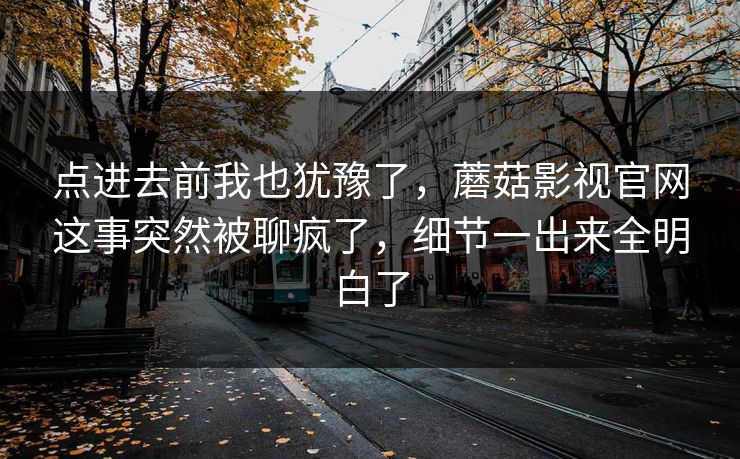 点进去前我也犹豫了，蘑菇影视官网这事突然被聊疯了，细节一出来全明白了  第1张