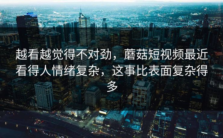 越看越觉得不对劲，蘑菇短视频最近看得人情绪复杂，这事比表面复杂得多  第1张