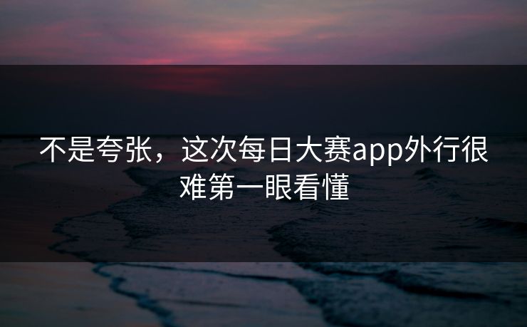 不是夸张，这次每日大赛app外行很难第一眼看懂  第1张