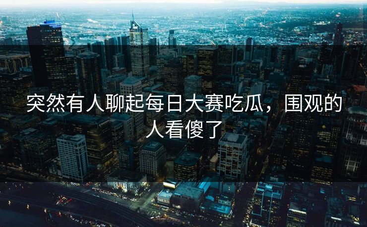 突然有人聊起每日大赛吃瓜，围观的人看傻了  第1张