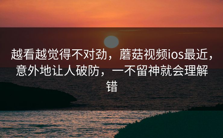 越看越觉得不对劲，蘑菇视频ios最近，意外地让人破防，一不留神就会理解错  第1张