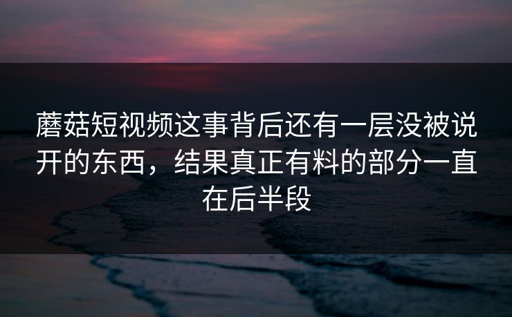 蘑菇短视频这事背后还有一层没被说开的东西，结果真正有料的部分一直在后半段  第1张