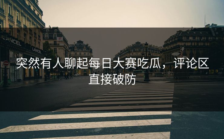 突然有人聊起每日大赛吃瓜，评论区直接破防  第1张