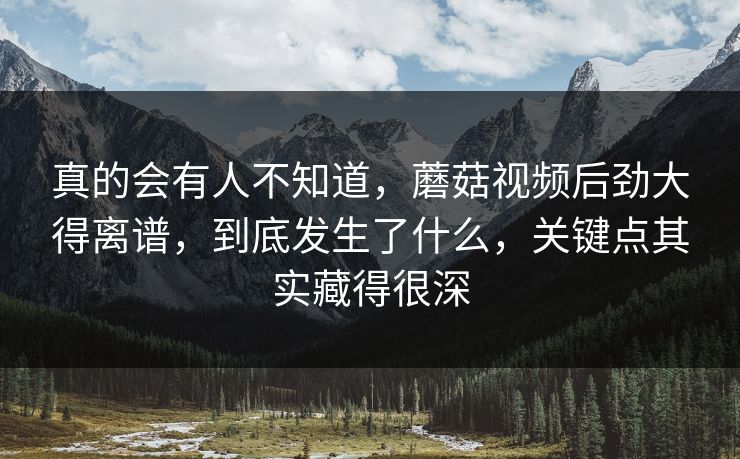 真的会有人不知道，蘑菇视频后劲大得离谱，到底发生了什么，关键点其实藏得很深  第1张