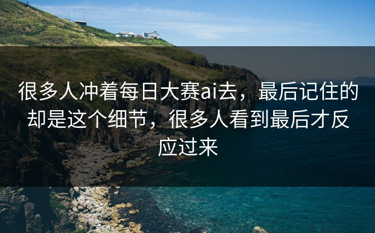 很多人冲着每日大赛ai去，最后记住的却是这个细节，很多人看到最后才反应过来  第1张