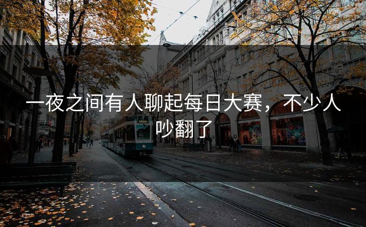 一夜之间有人聊起每日大赛，不少人吵翻了  第1张