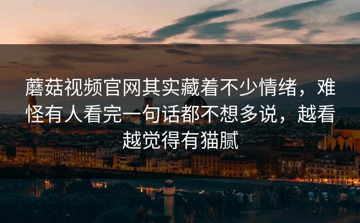 蘑菇视频官网其实藏着不少情绪，难怪有人看完一句话都不想多说，越看越觉得有猫腻  第1张